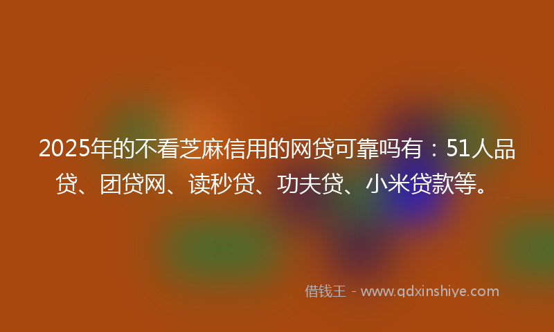 2025年的不看芝麻信用的网贷可靠吗有：51人品贷、团贷网、读秒贷、功夫贷、小米贷款等。