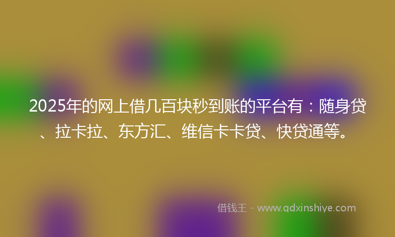 2025年的网上借几百块秒到账的平台有：随身贷、拉卡拉、东方汇、维信卡卡贷、快贷通等。