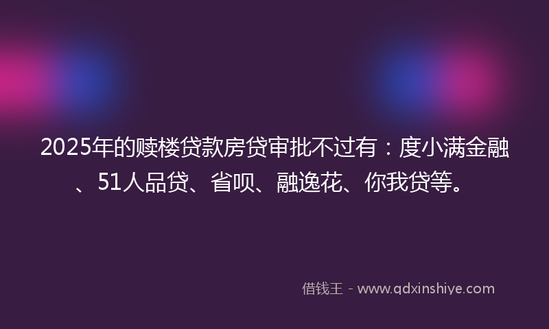 2025年的赎楼贷款房贷审批不过有：度小满金融、51人品贷、省呗、融逸花、你我贷等。