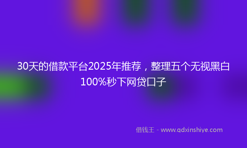 30天的借款平台2025年推荐，整理五个无视黑白100%秒下网贷口子