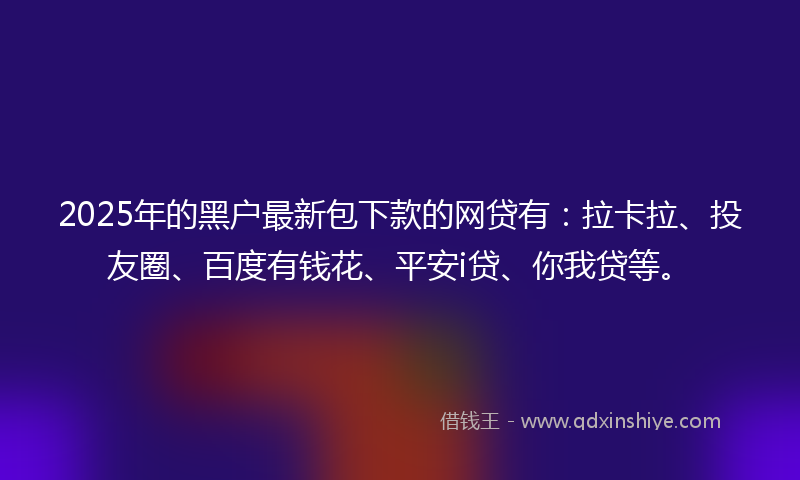2025年的黑户最新包下款的网贷有：拉卡拉、投友圈、百度有钱花、平安i贷、你我贷等。