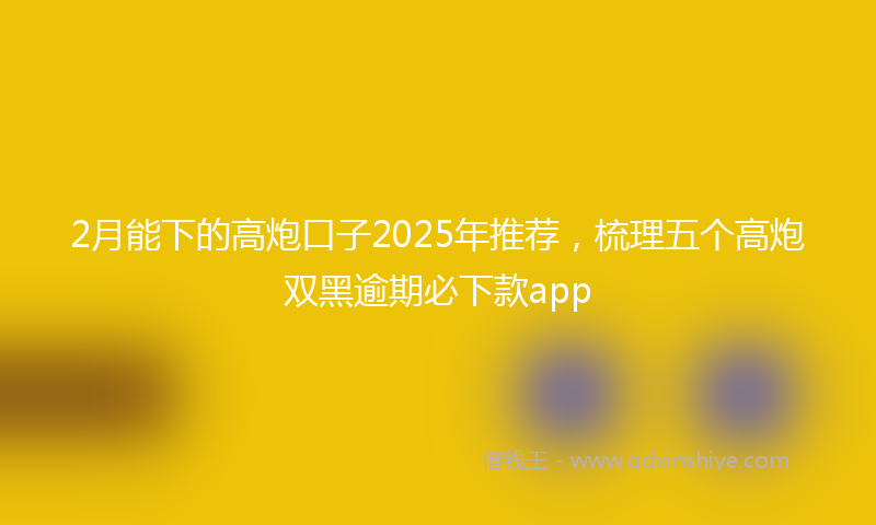 2月能下的高炮口子2025年推荐，梳理五个高炮双黑逾期必下款app