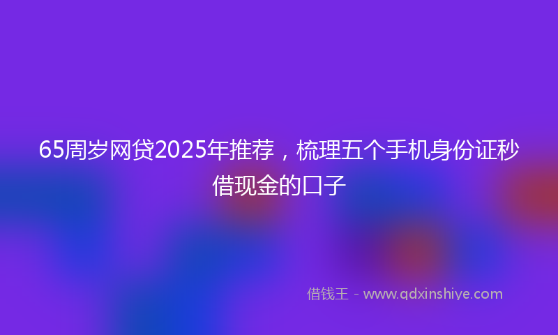 65周岁网贷2025年推荐，梳理五个手机身份证秒借现金的口子