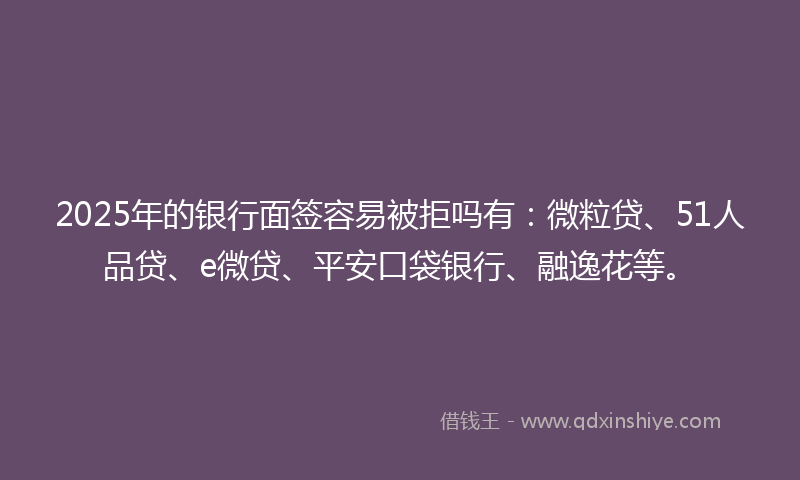 2025年的银行面签容易被拒吗有:微粒贷、51人品贷、e微贷、平安口袋银行、融逸花等。