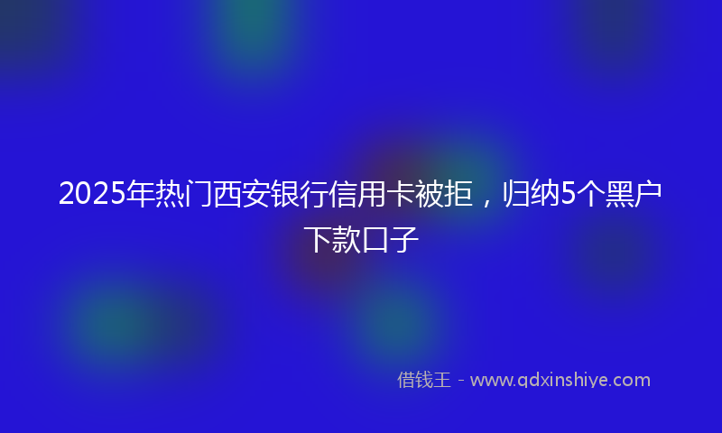 2025年热门西安银行信用卡被拒，归纳5个黑户下款口子