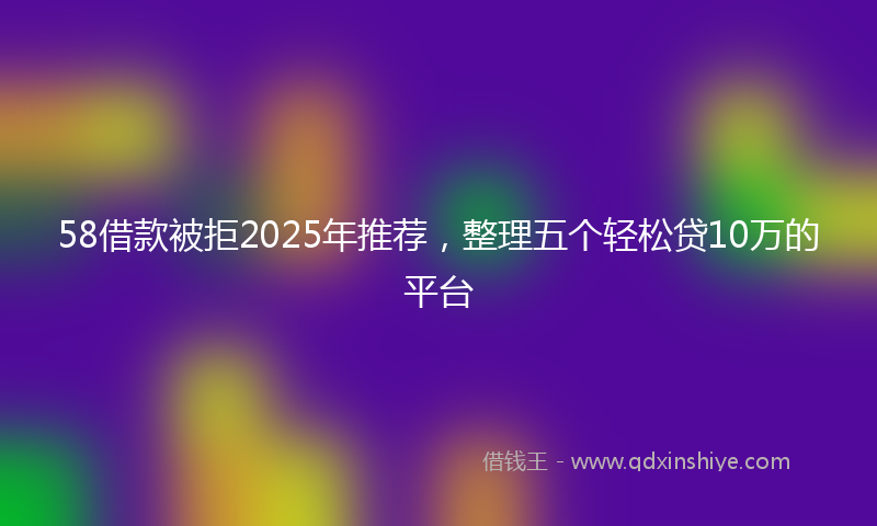 58借款被拒2025年推荐，整理五个轻松贷10万的平台