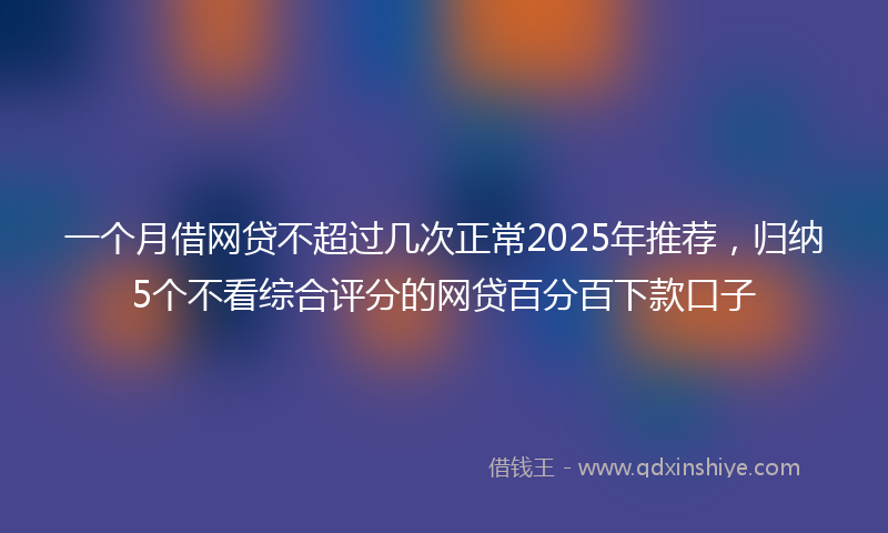 一个月借网贷不超过几次正常2025年推荐，归纳5个不看综合评分的网贷百分百下款口子