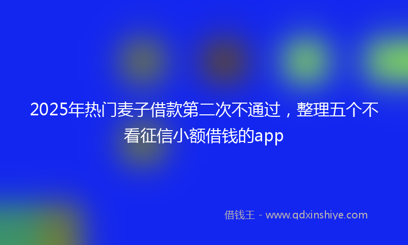 2025年热门麦子借款第二次不通过，整理五个不看征信小额借钱的app