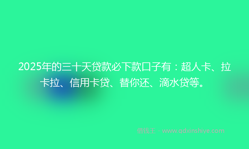 2025年的三十天贷款必下款口子有：超人卡、拉卡拉、信用卡贷、替你还、滴水贷等。
