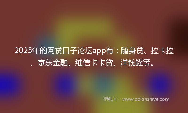 2025年的网贷口子论坛app有：随身贷、拉卡拉、京东金融、维信卡卡贷、洋钱罐等。