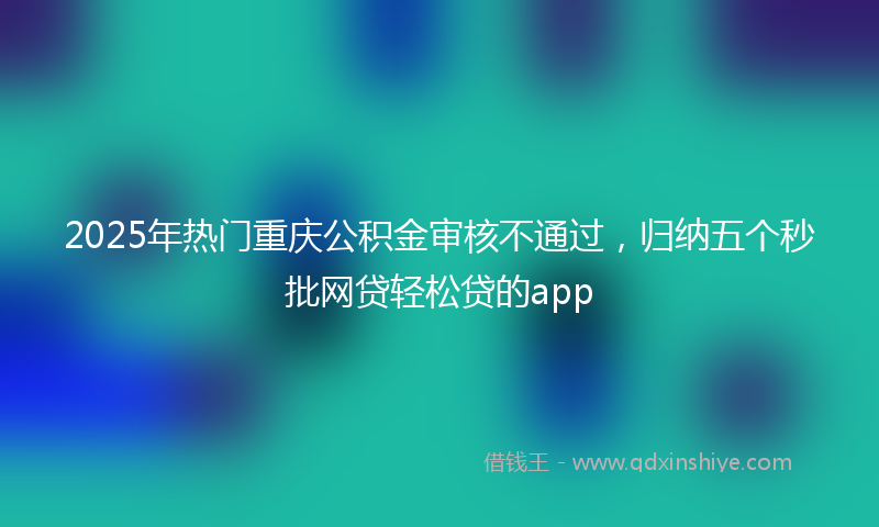 2025年热门重庆公积金审核不通过，归纳五个秒批网贷轻松贷的app