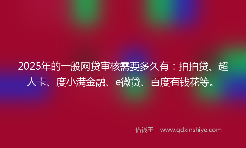2025年的一般网贷审核需要多久有：拍拍贷、超人卡、度小满金融、e微贷、百度有钱花等。