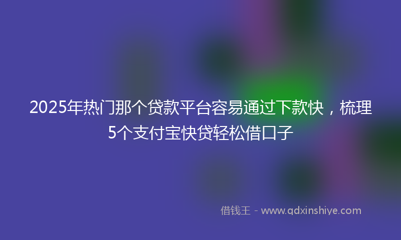 2025年热门那个贷款平台容易通过下款快，梳理5个支付宝快贷轻松借口子