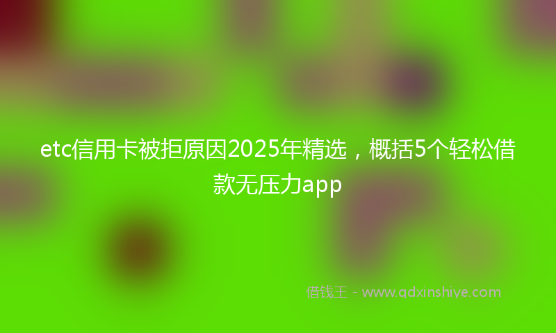 etc信用卡被拒原因2025年精选，概括5个轻松借款无压力app