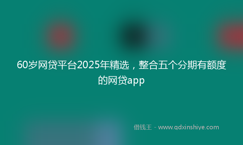 60岁网贷平台2025年精选,整合五个分期有额度的网贷app