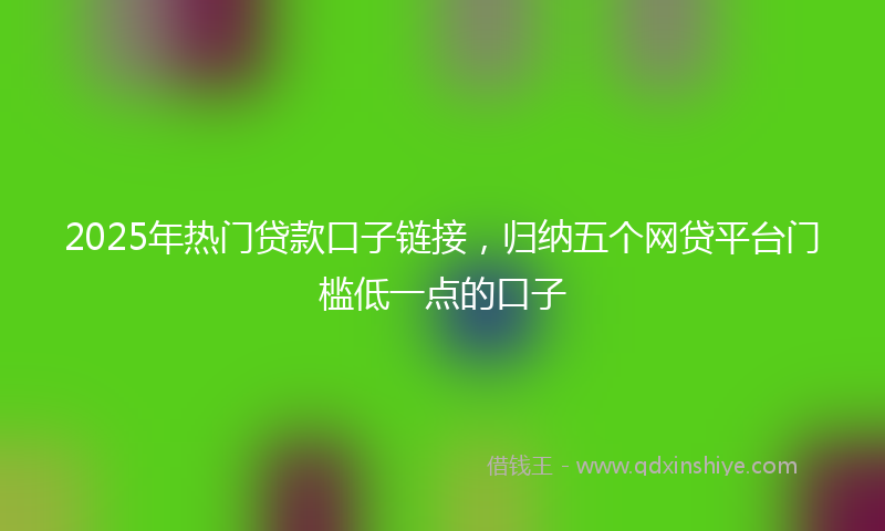 2025年热门贷款口子链接，归纳五个网贷平台门槛低一点的口子