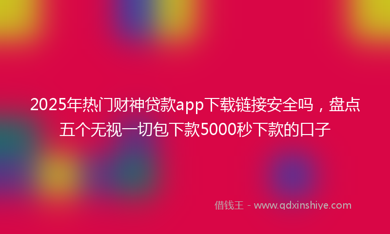 2025年热门财神贷款app下载链接安全吗，盘点五个无视一切包下款5000秒下款的口子