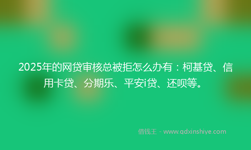 2025年的网贷审核总被拒怎么办有：柯基贷、信用卡贷、分期乐、平安i贷、还呗等。