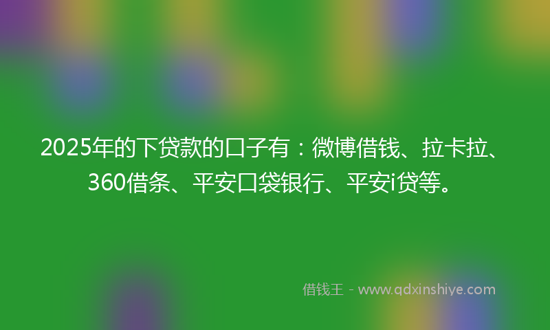 2025年的下贷款的口子有：微博借钱、拉卡拉、360借条、平安口袋银行、平安i贷等。