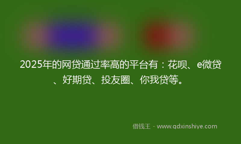 2025年的网贷通过率高的平台有：花呗、e微贷、好期贷、投友圈、你我贷等。