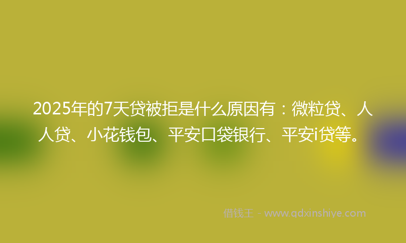 2025年的7天贷被拒是什么原因有:微粒贷、人人贷、小花钱包、平安口袋银行、平安i贷等。