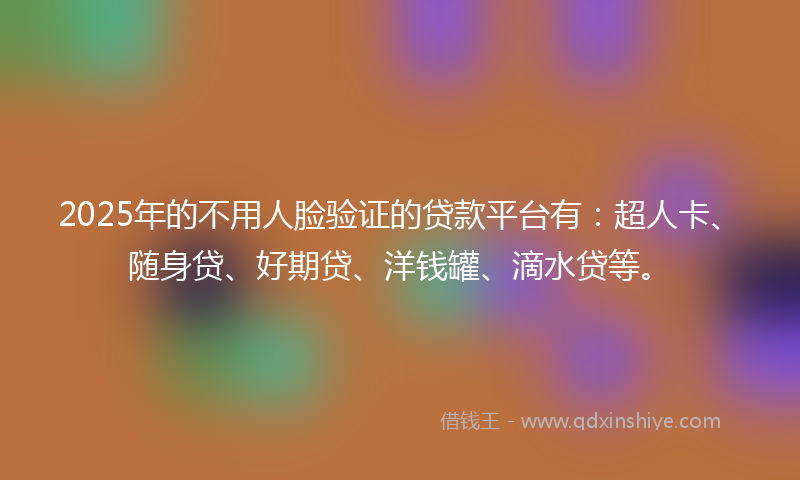 2025年的不用人脸验证的贷款平台有：超人卡、随身贷、好期贷、洋钱罐、滴水贷等。