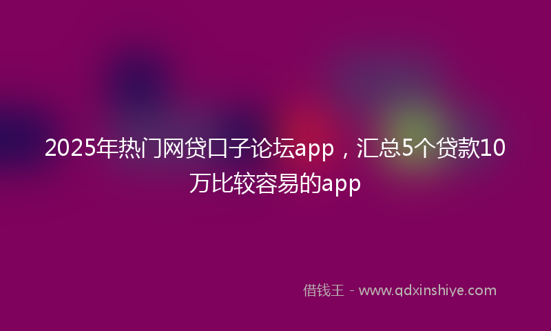 2025年热门网贷口子论坛app，汇总5个贷款10万比较容易的app