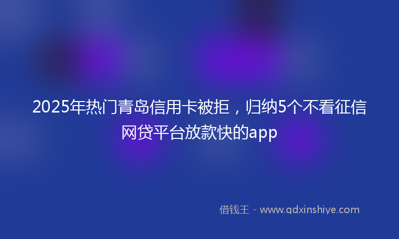 2025年热门青岛信用卡被拒，归纳5个不看征信网贷平台放款快的app