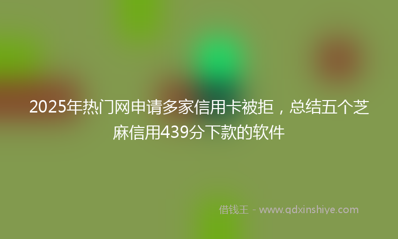 2025年热门网申请多家信用卡被拒，总结五个芝麻信用439分下款的软件
