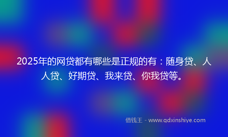 2025年的网贷都有哪些是正规的有：随身贷、人人贷、好期贷、我来贷、你我贷等。