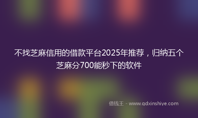 不找芝麻信用的借款平台2025年推荐，归纳五个芝麻分700能秒下的软件