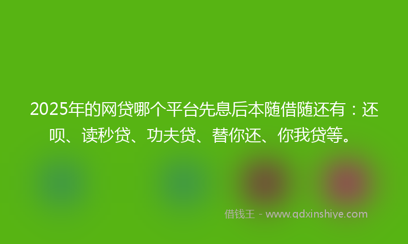 2025年的网贷哪个平台先息后本随借随还有:还呗、读秒贷、功夫贷、替你还、你我贷等。
