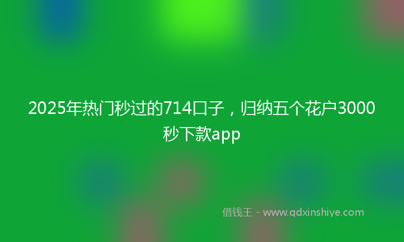 2025年热门秒过的714口子，归纳五个花户3000秒下款app