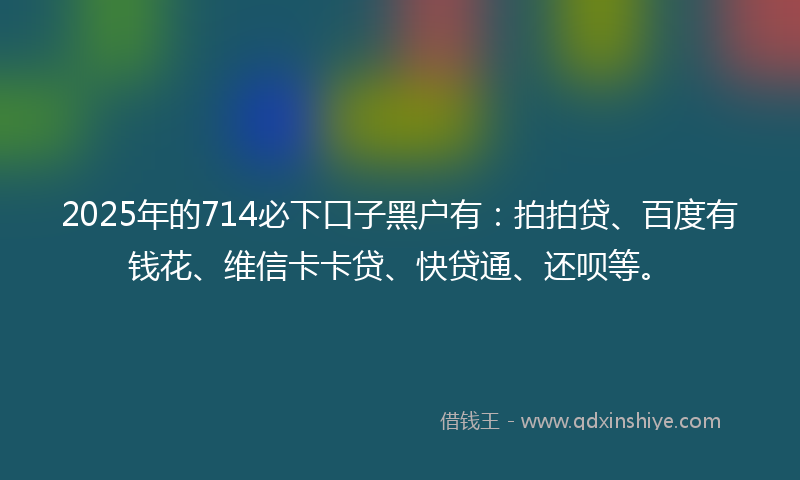 2025年的714必下口子黑户有：拍拍贷、百度有钱花、维信卡卡贷、快贷通、还呗等。