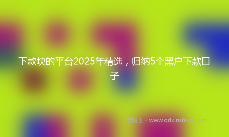 下款块的平台2025年精选，归纳5个黑户下款口子