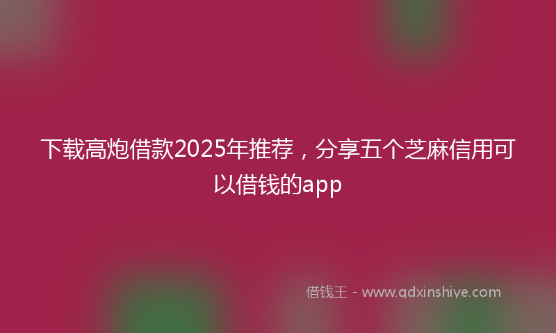 下载高炮借款2025年推荐，分享五个芝麻信用可以借钱的app