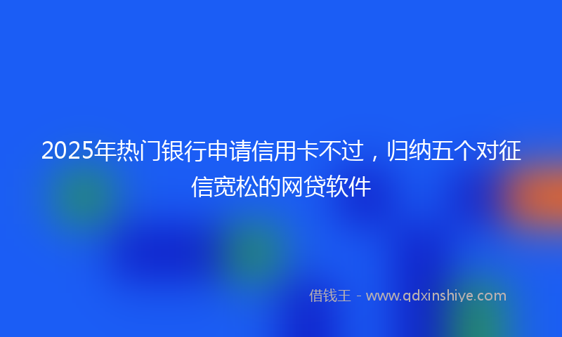 2025年热门银行申请信用卡不过，归纳五个对征信宽松的网贷软件