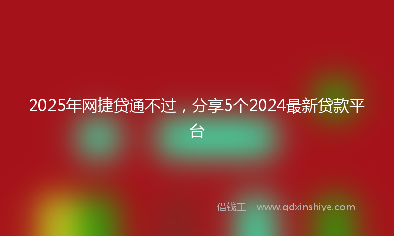 2025年网捷贷通不过，分享5个2024最新贷款平台
