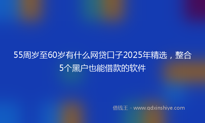 55周岁至60岁有什么网贷口子2025年精选，整合5个黑户也能借款的软件