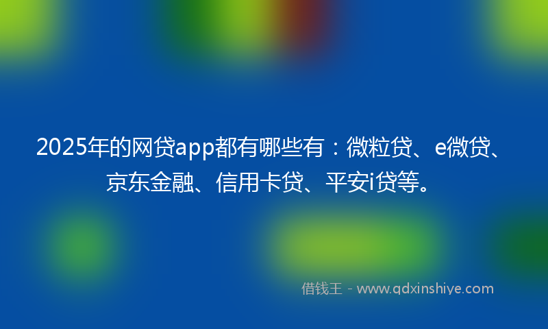 2025年的网贷app都有哪些有：微粒贷、e微贷、京东金融、信用卡贷、平安i贷等。