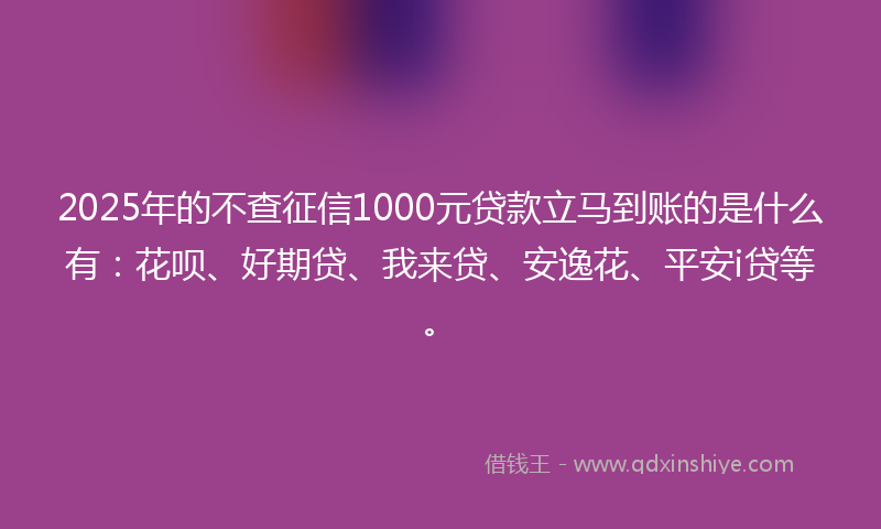 2025年的不查征信1000元贷款立马到账的是什么有：花呗、好期贷、我来贷、安逸花、平安i贷等。