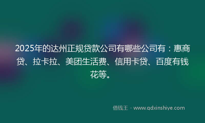2025年的达州正规贷款公司有哪些公司有：惠商贷、拉卡拉、美团生活费、信用卡贷、百度有钱花等。