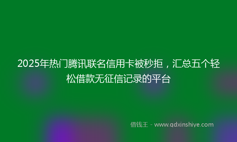 2025年热门腾讯联名信用卡被秒拒，汇总五个轻松借款无征信记录的平台