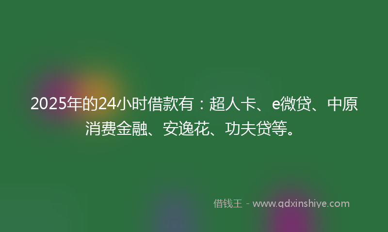 2025年的24小时借款有：超人卡、e微贷、中原消费金融、安逸花、功夫贷等。