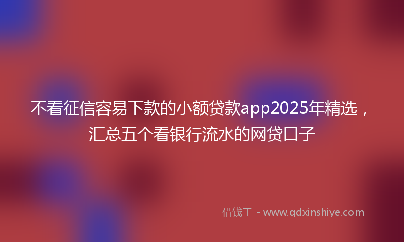 不看征信容易下款的小额贷款app2025年精选，汇总五个看银行流水的网贷口子