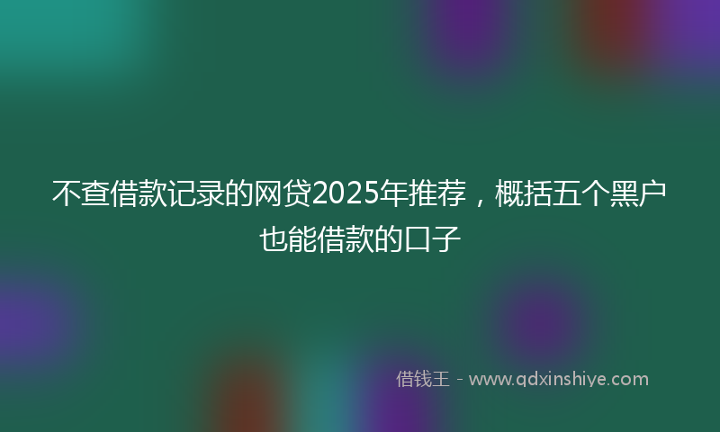 不查借款记录的网贷2025年推荐，概括五个黑户也能借款的口子