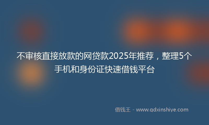 不审核直接放款的网贷款2025年推荐，整理5个手机和身份证快速借钱平台