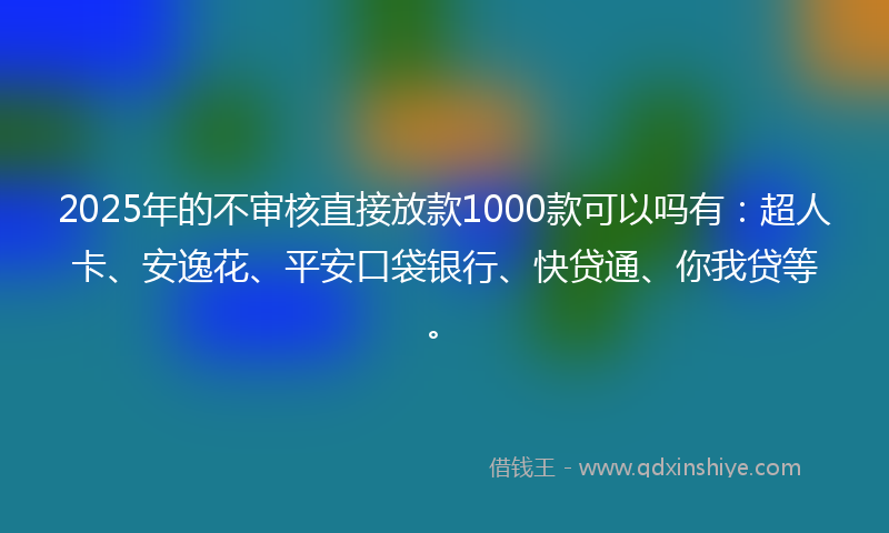 2025年的不审核直接放款1000款可以吗有：超人卡、安逸花、平安口袋银行、快贷通、你我贷等。