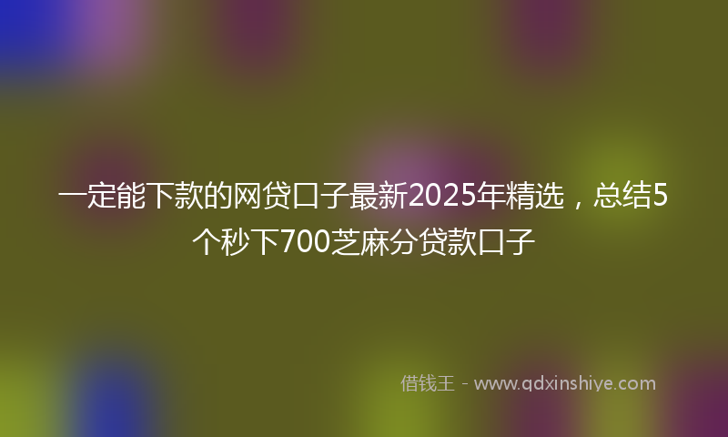 一定能下款的网贷口子最新2025年精选，总结5个秒下700芝麻分贷款口子