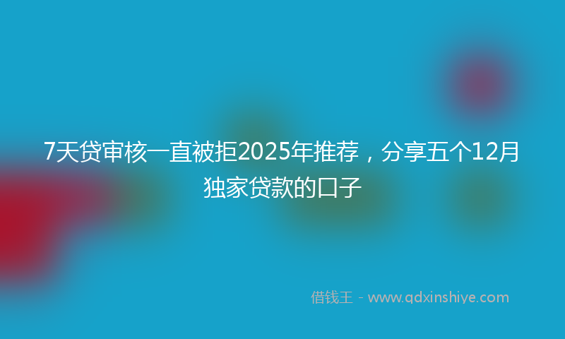 7天贷审核一直被拒2025年推荐，分享五个12月独家贷款的口子